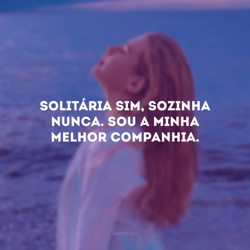 Solitária sim, sozinha nunca. Sou a minha melhor companhia.