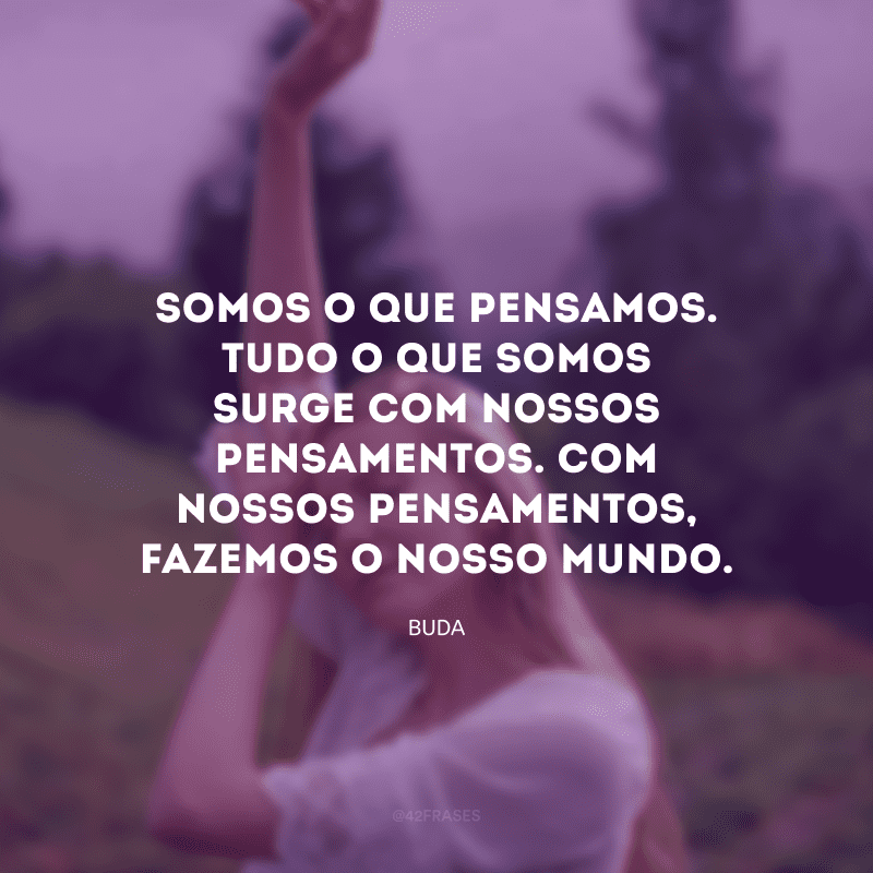 Somos o que pensamos. Tudo o que somos surge com nossos pensamentos. Com nossos pensamentos, fazemos o nosso mundo.