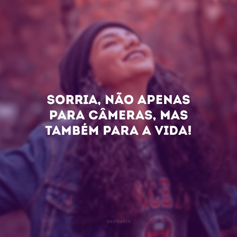 Sorria, não apenas para câmeras, mas também para a vida!