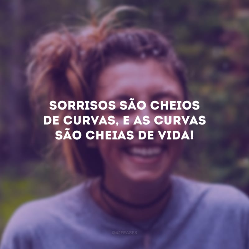 Sorrisos são cheios de curvas, e as curvas são cheias de vida! 