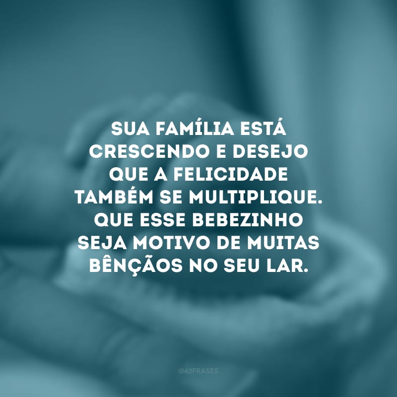 Sua família está crescendo e desejo que a felicidade também se multiplique. Que esse bebezinho seja motivo de muitas bênçãos no seu lar.