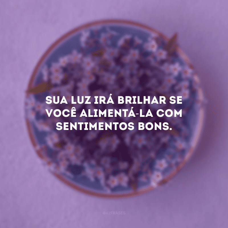 Sua luz irá brilhar se você alimentá-la com sentimentos bons.