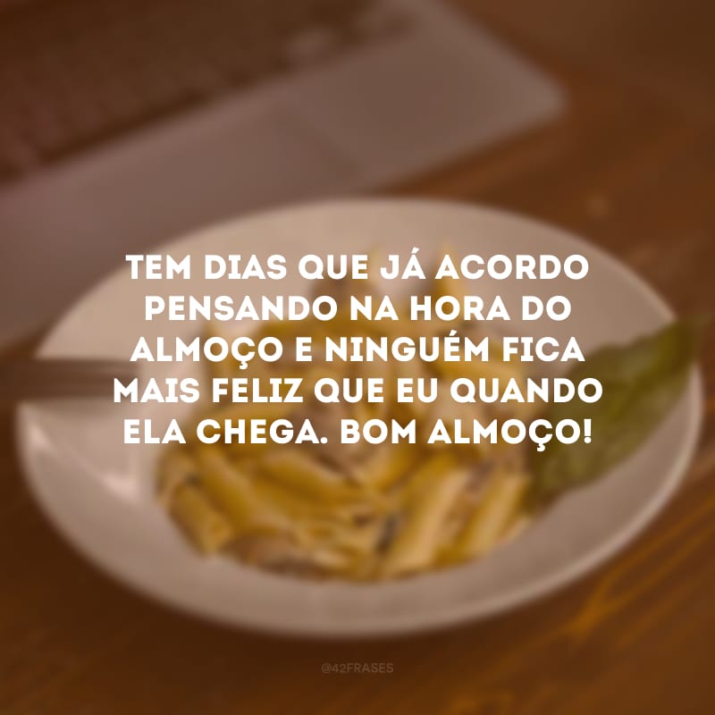 Tem dias que já acordo pensando na hora do almoço e ninguém fica mais feliz que eu quando ela chega. Bom almoço!