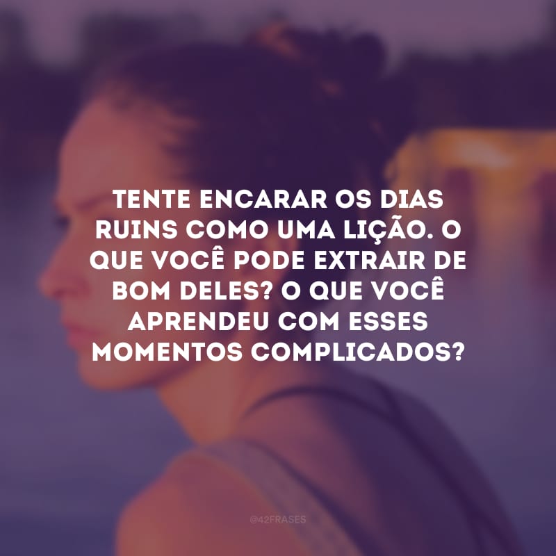 Tente encarar os dias ruins como uma lição. O que você pode extrair de bom deles? O que você aprendeu com esses momentos complicados?