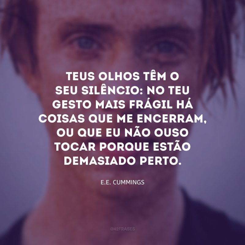 Teus olhos têm o seu silêncio: no teu gesto mais frágil há coisas que me encerram, ou que eu não ouso tocar porque estão demasiado perto.