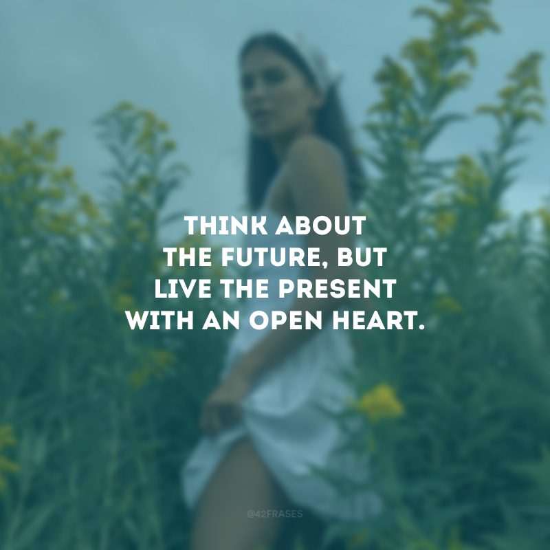 Think about the future, but live the present with an open heart. (Pense sobre o futuro, mas viva o presente com um coração aberto.)