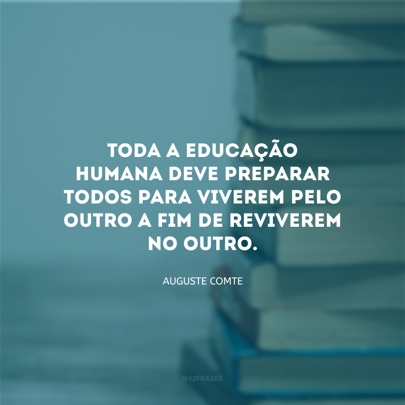 Toda a educação humana deve preparar todos para viverem pelo outro a fim de reviverem no outro.