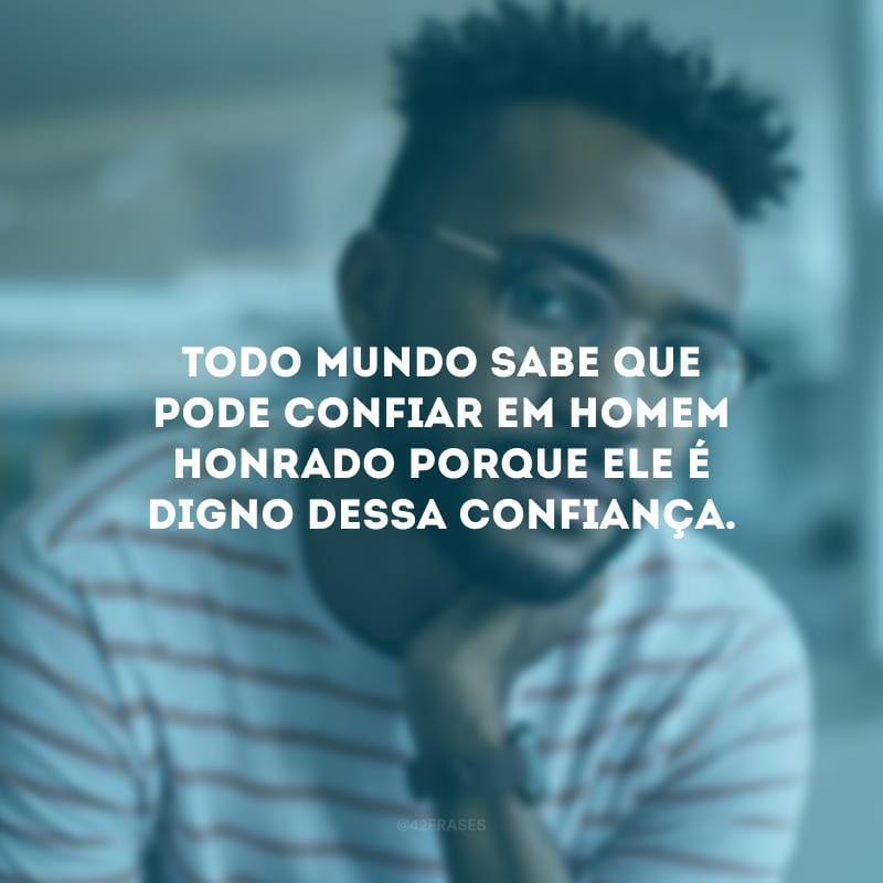 Todo mundo sabe que pode confiar em homem honrado porque ele é digno dessa confiança.