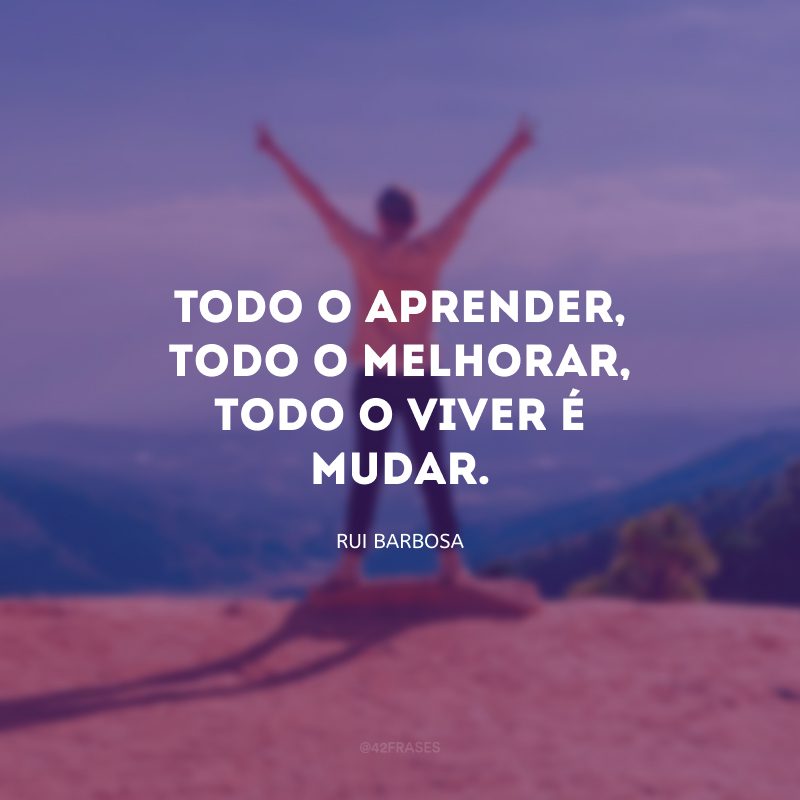 Todo o aprender, todo o melhorar, todo o viver é mudar.