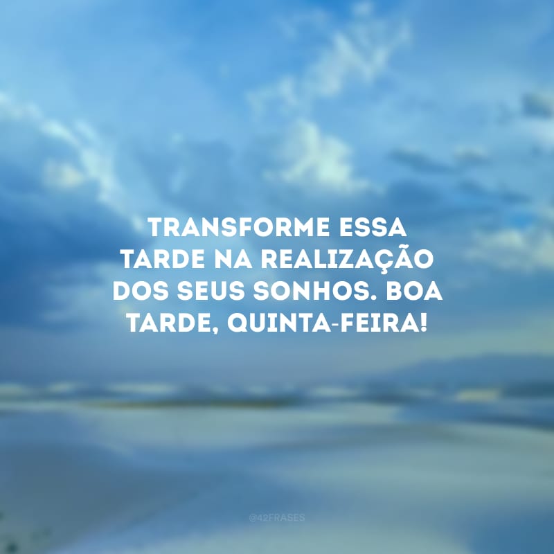 Transforme essa tarde na realização dos seus sonhos. Boa tarde, quinta-feira!