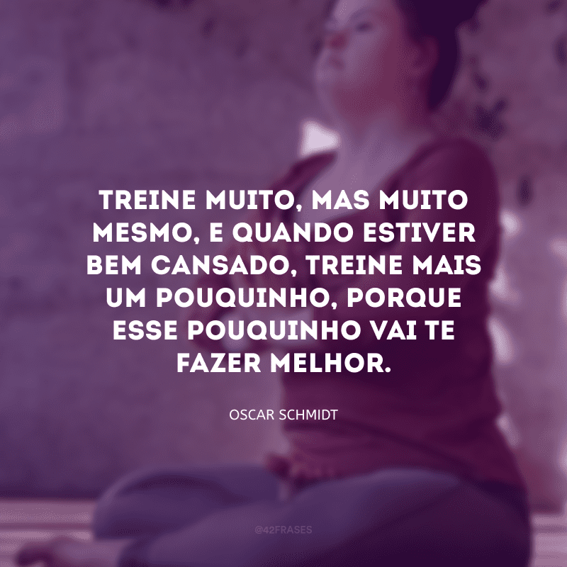 Treine muito, mas muito mesmo, e quando estiver bem cansado, treine mais um pouquinho, porque esse pouquinho vai te fazer melhor.