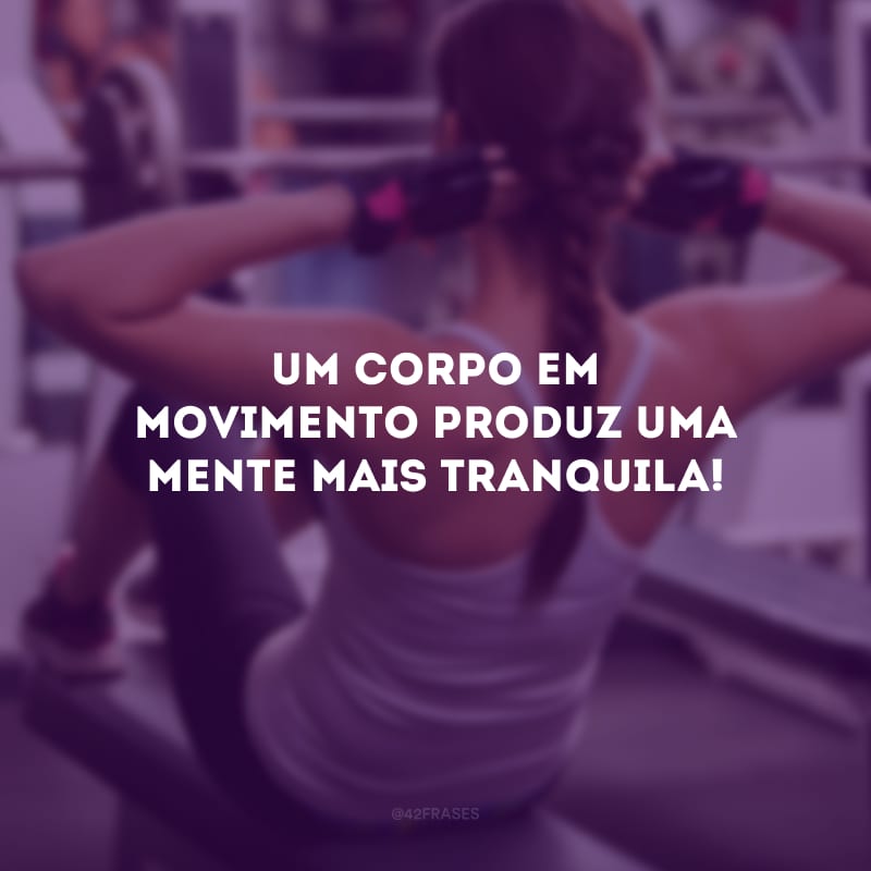 Um corpo em movimento produz uma mente mais tranquila!