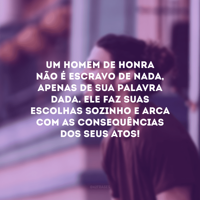 Um homem de honra não é escravo de nada, apenas de sua palavra dada. Ele faz suas escolhas sozinho e arca com as consequências dos seus atos!