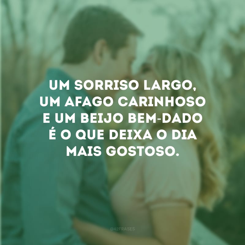 Um sorriso largo, um afago carinhoso e um beijo bem-dado é o que deixa o dia mais gostoso. 