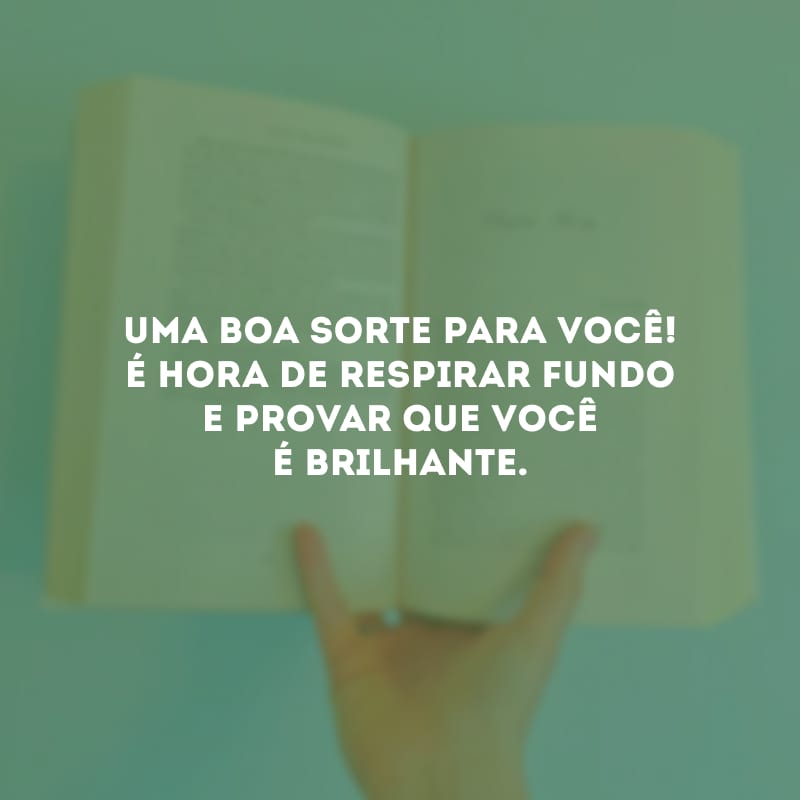 Uma boa sorte para você! É hora de respirar fundo e provar que você é brilhante.