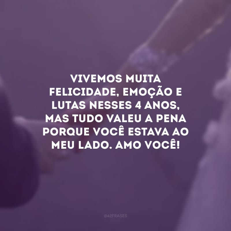 Vivemos muita felicidade, emoção e lutas nesses 4 anos, mas tudo valeu a pena porque você estava ao meu lado. Amo você!