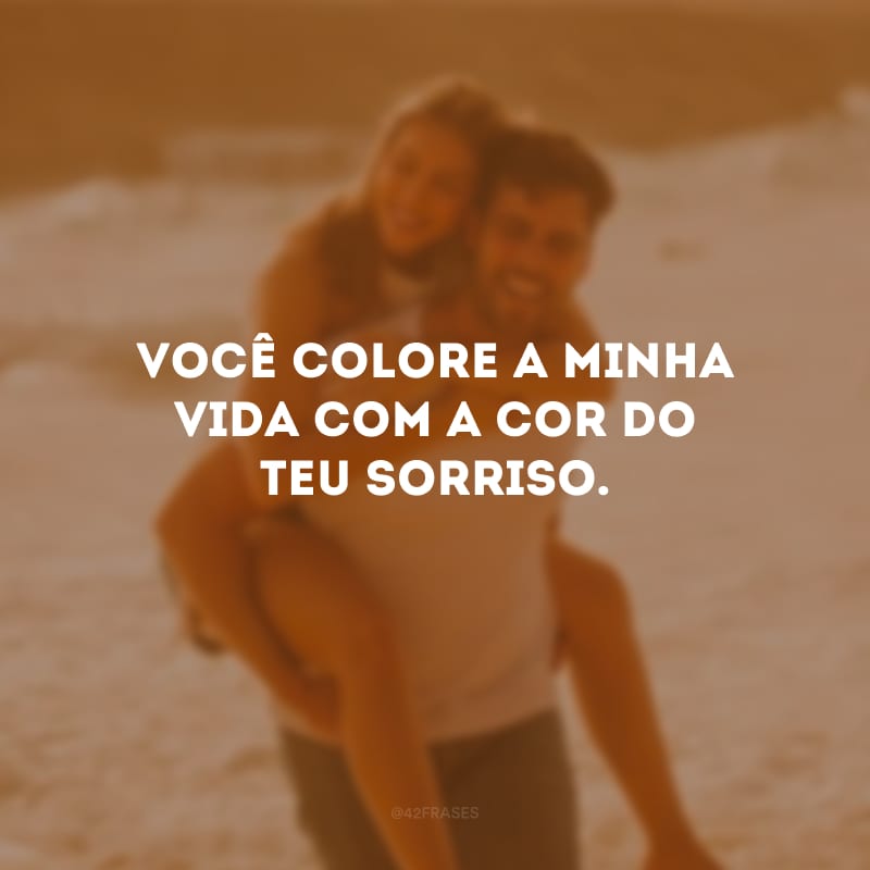 Você colore a minha vida com a cor do teu sorriso. 