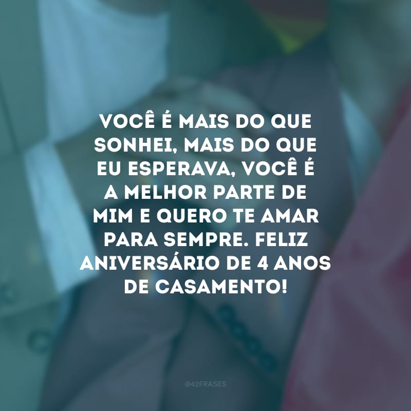 Você é mais do que sonhei, mais do que eu esperava, você é a melhor parte de mim e quero te amar para sempre. Feliz aniversário de 4 anos de casamento!