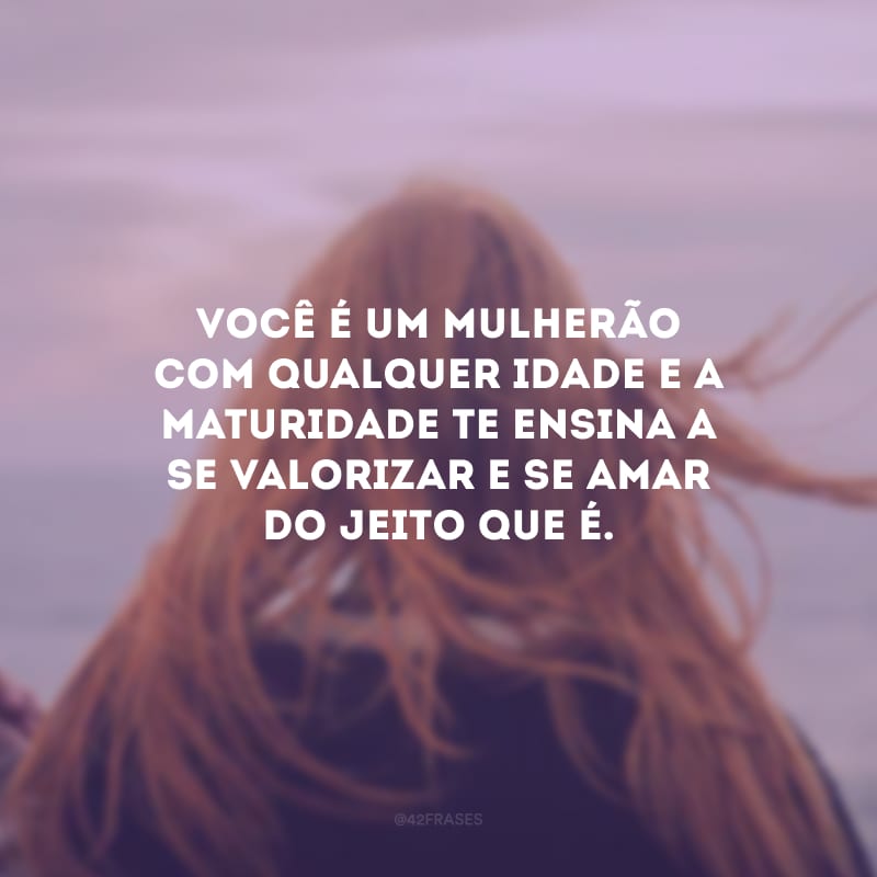 Você é um mulherão com qualquer idade e a maturidade te ensina a se valorizar e se amar do jeito que é.