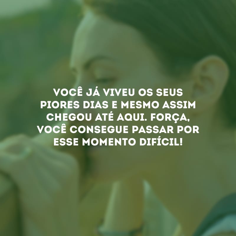 Você já viveu os seus piores dias e mesmo assim chegou até aqui. Força, você consegue passar por esse momento difícil! 