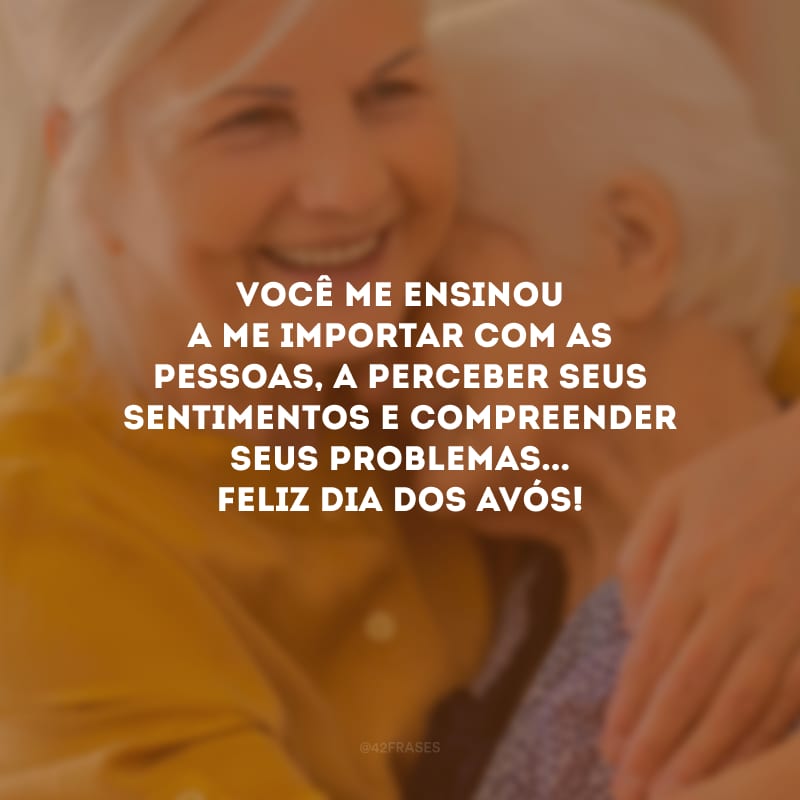 Você me ensinou a me importar com as pessoas, a perceber seus sentimentos e compreender seus problemas... Feliz Dia dos Avós!