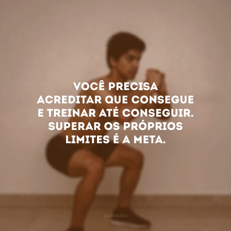 Você precisa acreditar que consegue e treinar até conseguir. Superar os próprios limites é a meta.