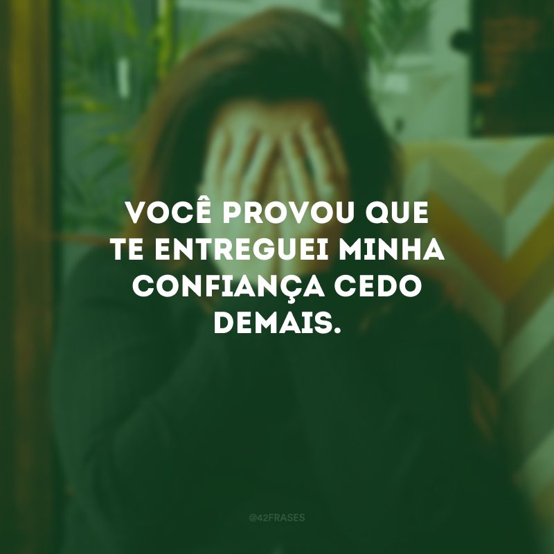 Você provou que te entreguei minha confiança cedo demais.