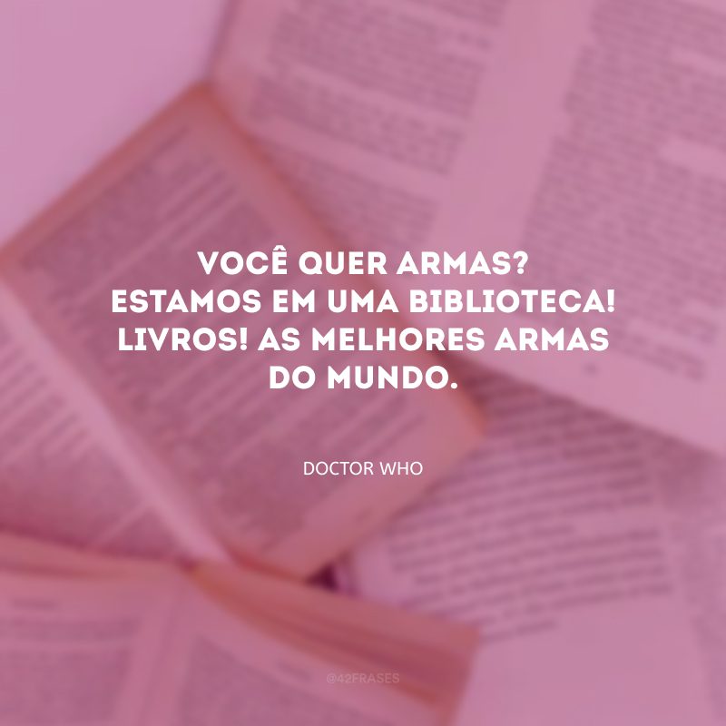 Você quer armas? Estamos em uma biblioteca! Livros! As melhores armas do mundo.