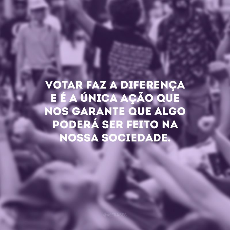 Votar faz a diferença e é a única ação que nos garante que algo poderá ser feito na nossa sociedade.