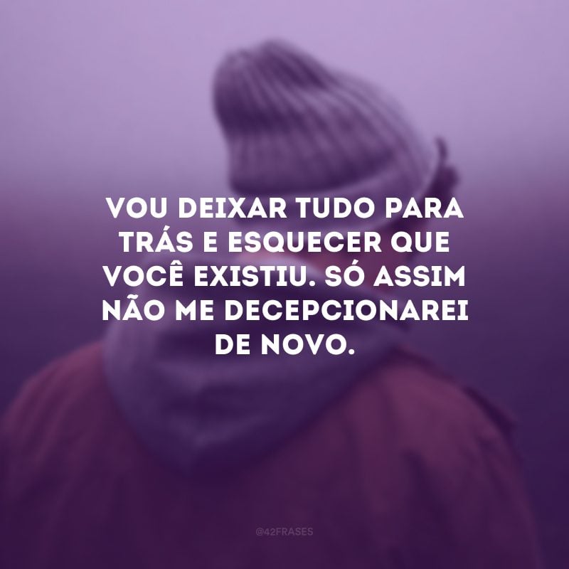 Vou deixar tudo para trás e esquecer que você existiu. Só assim não me decepcionarei de novo.