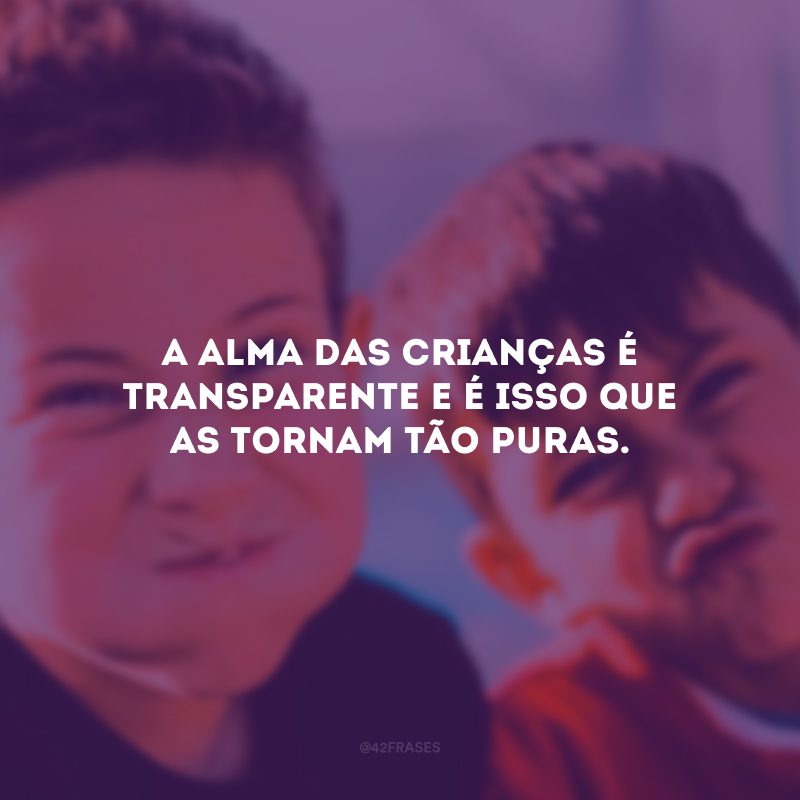 A alma das crianças é transparente e é isso que as tornam tão puras.