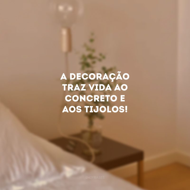 A decoração traz vida ao concreto e aos tijolos!