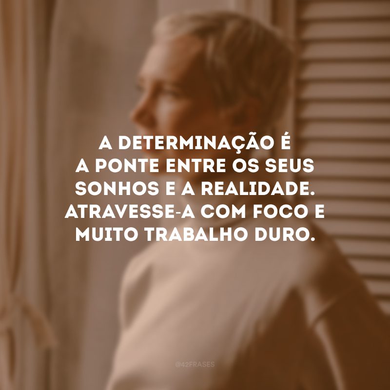 A determinação é a ponte entre os seus sonhos e a realidade. Atravesse-a com foco e muito trabalho duro. 