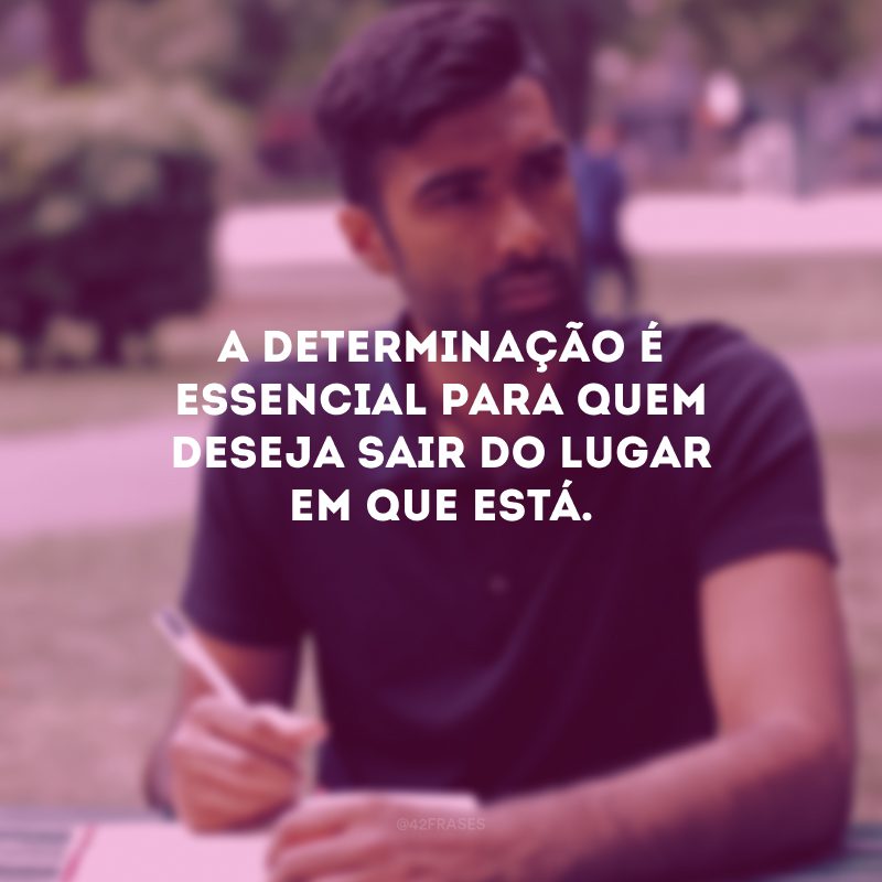 A determinação é essencial para quem deseja sair do lugar em que está. 