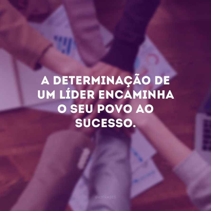 A determinação de um líder encaminha o seu povo ao sucesso. 