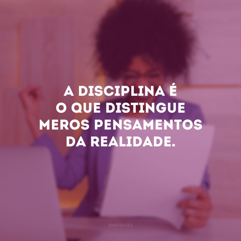 A disciplina é o que distingue meros pensamentos da realidade. 