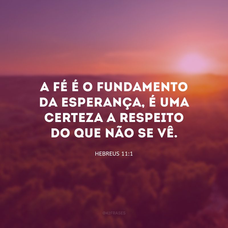 A fé é o fundamento da esperança, é uma certeza a respeito do que não se vê.