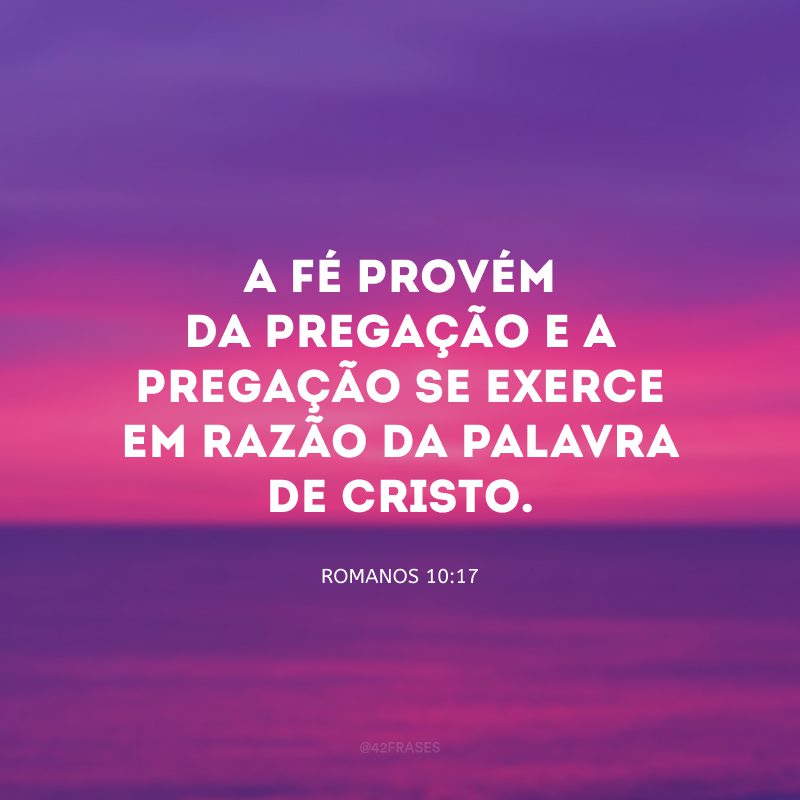 A fé provém da pregação e a pregação se exerce em razão da palavra de Cristo.