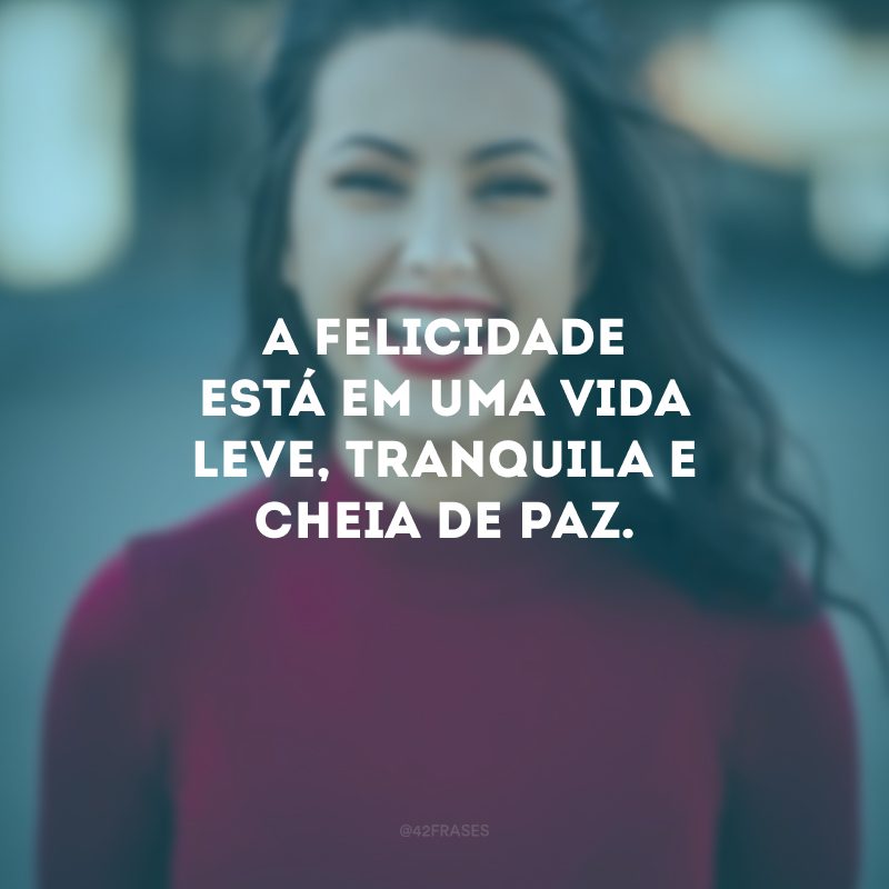 A felicidade está em uma vida leve, tranquila e cheia de paz.