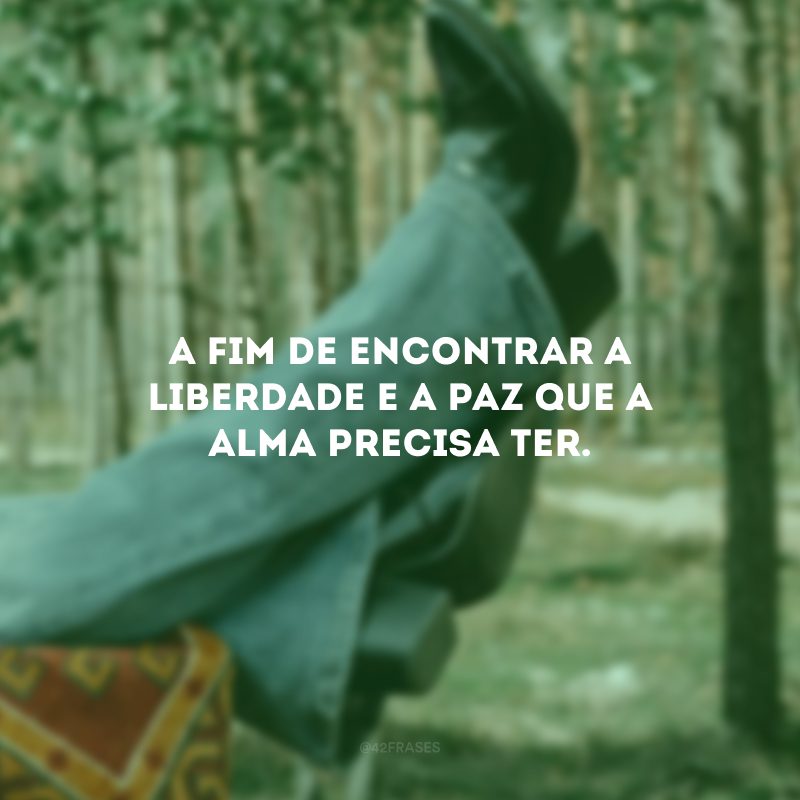 A fim de encontrar a liberdade e a paz que a alma precisa ter.