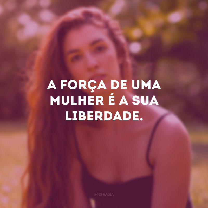 A força de uma mulher é a sua liberdade. 