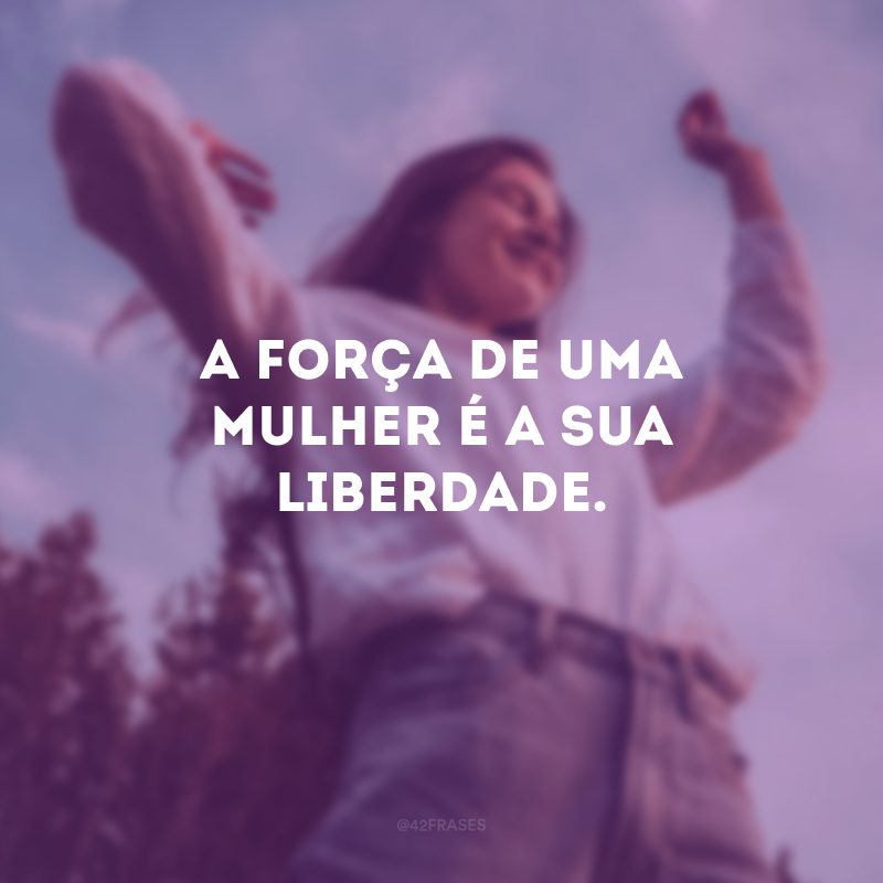 A força de uma mulher é a sua liberdade.