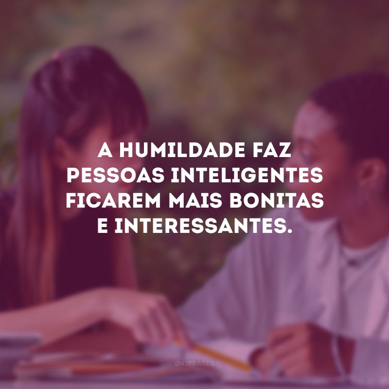 A humildade faz pessoas inteligentes ficarem mais bonitas e interessantes.