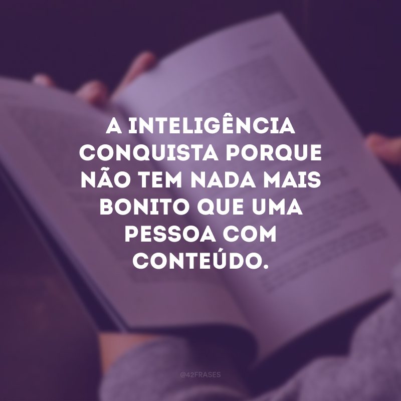 A inteligência conquista porque não tem nada mais bonito que uma pessoa com conteúdo.