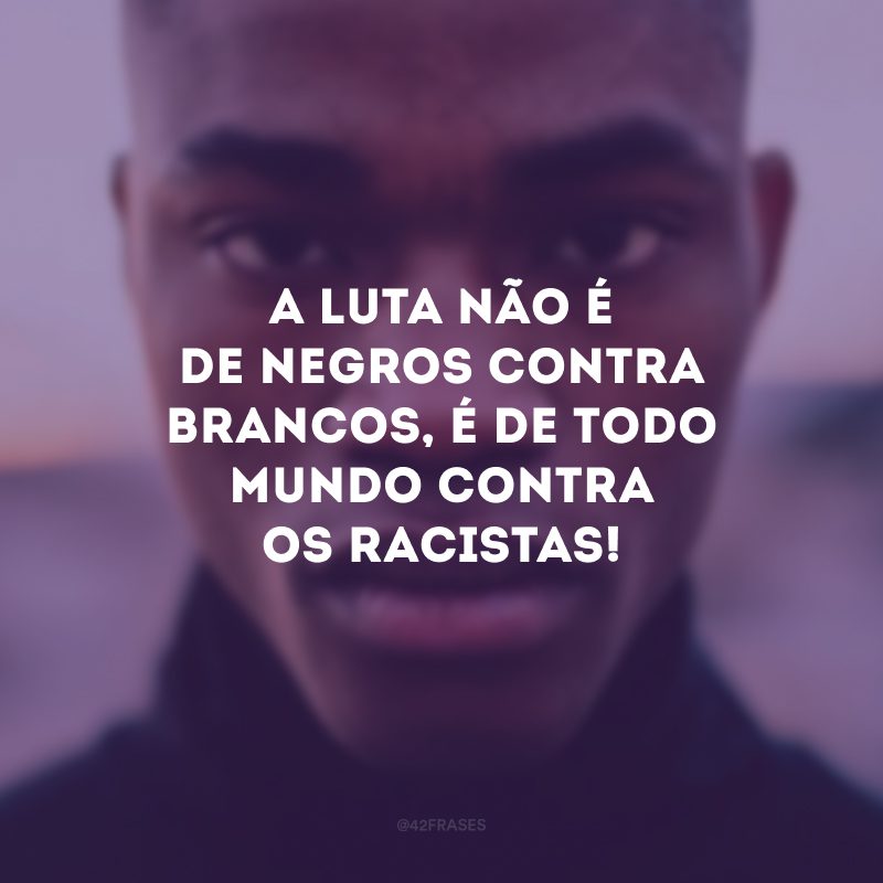 A luta não é de negros contra brancos, é de todo mundo contra os racistas! 