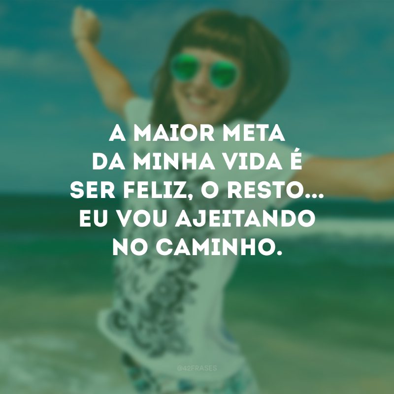 A maior meta da minha vida é ser feliz, o resto... Eu vou ajeitando no caminho. 