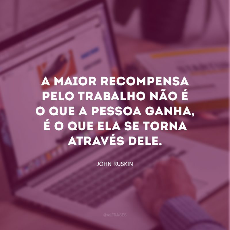 A maior recompensa pelo trabalho não é o que a pessoa ganha, é o que ela se torna através dele. 