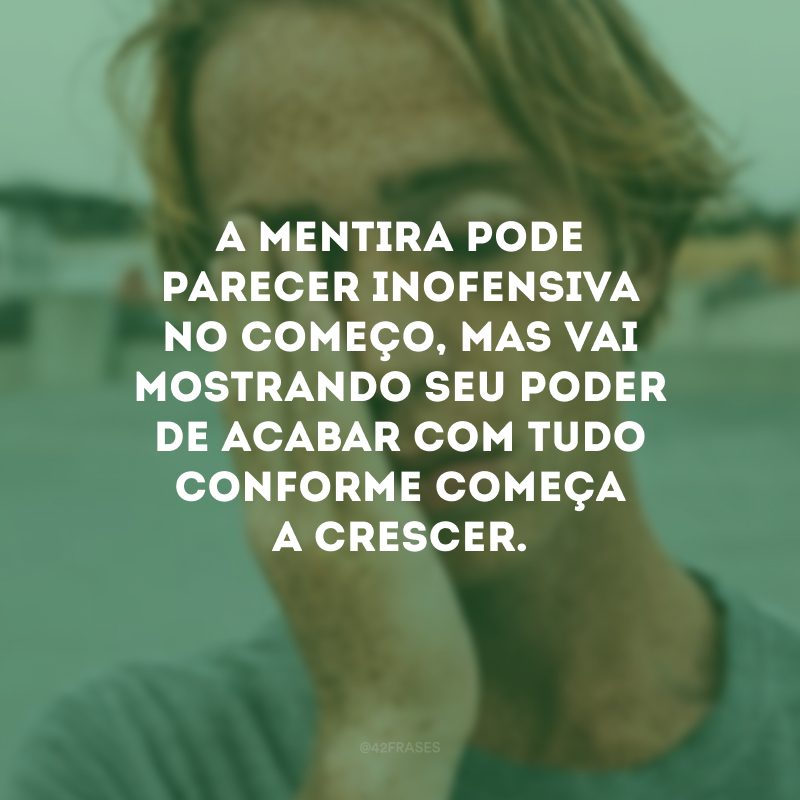 A mentira pode parecer inofensiva no começo, mas vai mostrando seu poder de acabar com tudo conforme começa a crescer.