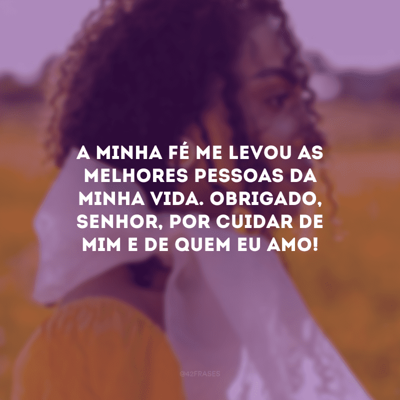 A minha fé me levou as melhores pessoas da minha vida. Obrigado, Senhor, por cuidar de mim e de quem eu amo!