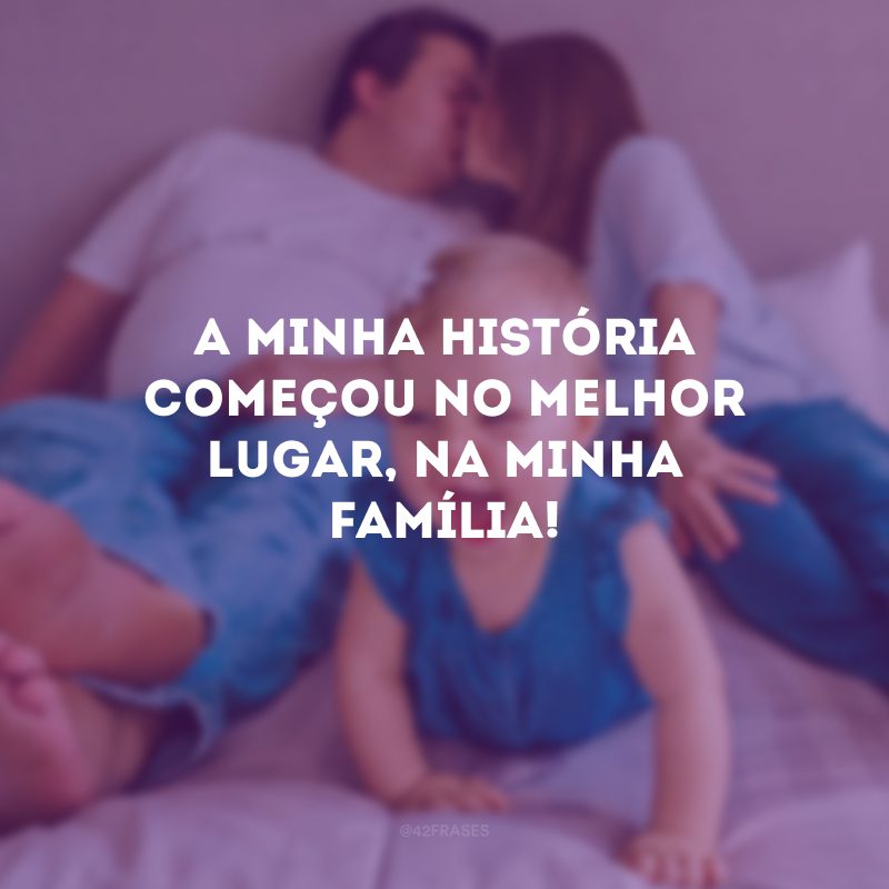 A minha história começou no melhor lugar, na minha família!